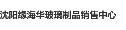 操小逼偷偷操性交沈阳缘海华玻璃制品销售中心